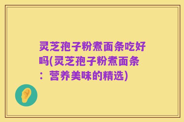 灵芝孢子粉煮面条吃好吗(灵芝孢子粉煮面条:营养美味的精选)