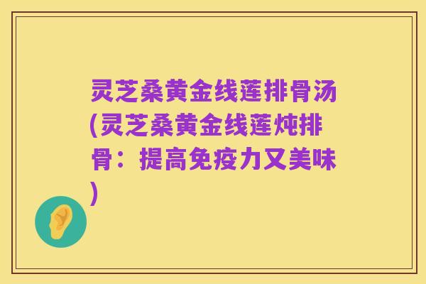 灵芝桑黄金线莲排骨汤(灵芝桑黄金线莲炖排骨：提高免疫力又美味)