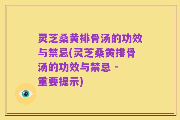 灵芝桑黄排骨汤的功效与禁忌(灵芝桑黄排骨汤的功效与禁忌 - 重要提示)