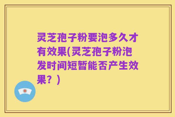 灵芝孢子粉要泡多久才有效果(灵芝孢子粉泡发时间短暂能否产生效果?)