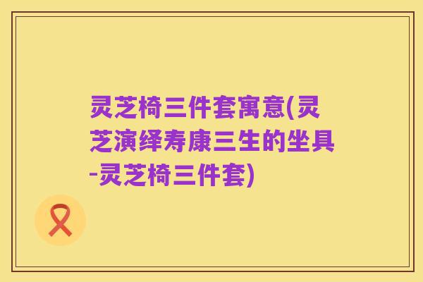 灵芝椅三件套寓意(灵芝演绎寿康三生的坐具-灵芝椅三件套)