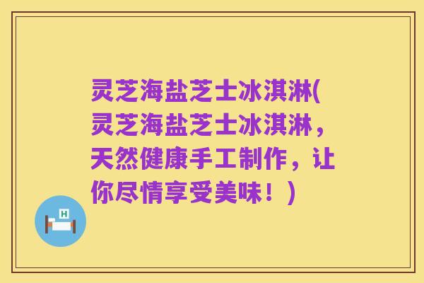 灵芝海盐芝士冰淇淋(灵芝海盐芝士冰淇淋，天然健康手工制作，让你尽情享受美味！)