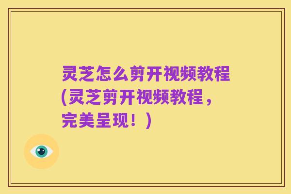 灵芝怎么剪开视频教程(灵芝剪开视频教程,完美呈现!)