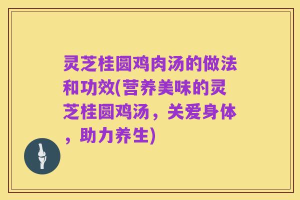 灵芝桂圆鸡肉汤的做法和功效(营养美味的灵芝桂圆鸡汤,关爱身体,助力养生)