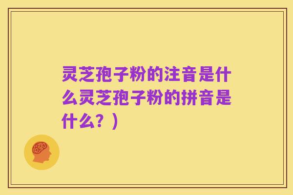 灵芝孢子粉的注音是什么灵芝孢子粉的拼音是什么?)