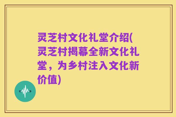 灵芝村文化礼堂介绍(灵芝村揭幕全新文化礼堂，为乡村注入文化新价值)