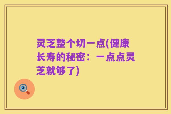 灵芝整个切一点(健康长寿的秘密:一点点灵芝就够了)