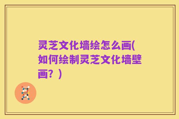 灵芝文化墙绘怎么画(如何绘制灵芝文化墙壁画?)