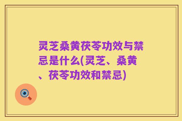 灵芝桑黄茯苓功效与禁忌是什么(灵芝、桑黄、茯苓功效和禁忌)