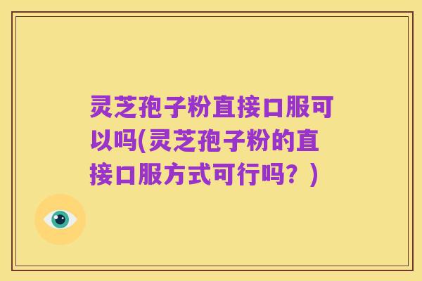 灵芝孢子粉直接口服可以吗(灵芝孢子粉的直接口服方式可行吗?)