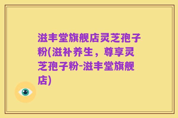 滋丰堂旗舰店灵芝孢子粉(滋补养生，尊享灵芝孢子粉-滋丰堂旗舰店)