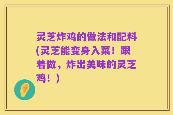 灵芝炸鸡的做法和配料(灵芝能变身入菜!跟着做,炸出美味的灵芝鸡!)