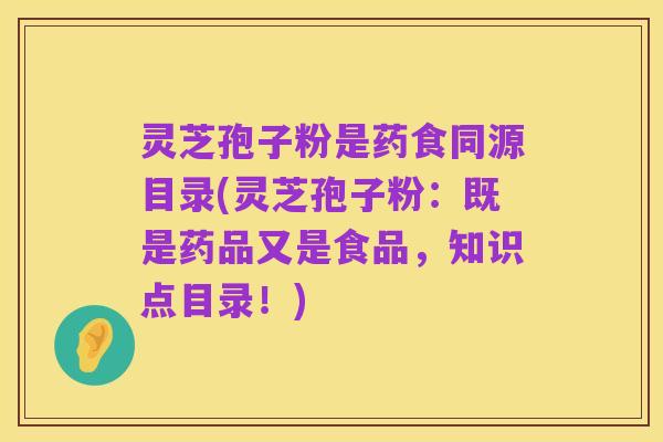 灵芝孢子粉是药食同源目录(灵芝孢子粉：既是药品又是食品，知识点目录！)