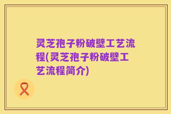 灵芝孢子粉破壁工艺流程(灵芝孢子粉破壁工艺流程简介)