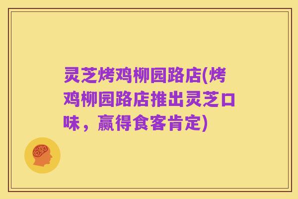 灵芝烤鸡柳园路店(烤鸡柳园路店推出灵芝口味，赢得食客肯定)