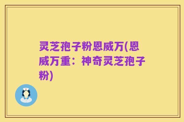 灵芝孢子粉恩威万(恩威万重：神奇灵芝孢子粉)