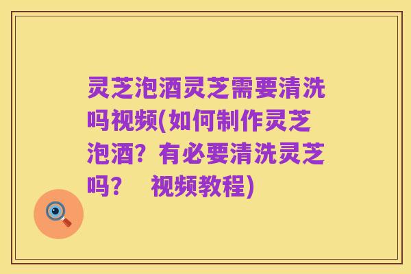 灵芝泡酒灵芝需要清洗吗视频(如何制作灵芝泡酒？有必要清洗灵芝吗？  视频教程)