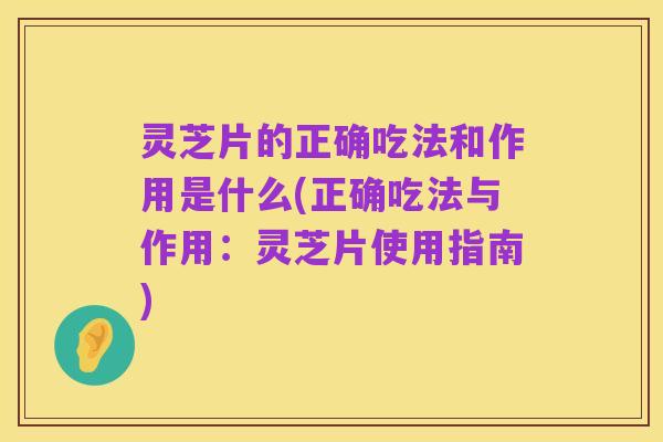 灵芝片的正确吃法和作用是什么(正确吃法与作用：灵芝片使用指南)