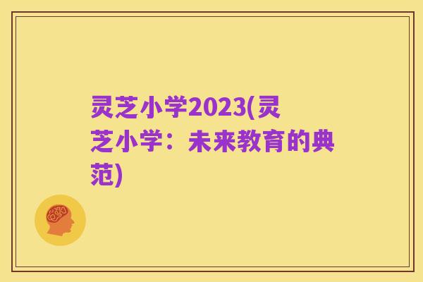 灵芝小学2023(灵芝小学:未来教育的典范)