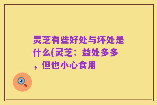灵芝有些好处与坏处是什么(灵芝:益处多多,但也小心食用