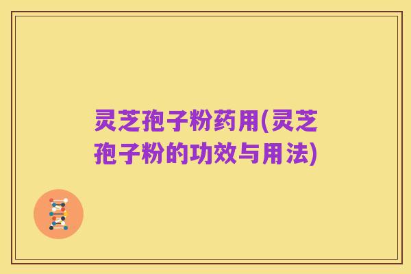 灵芝孢子粉药用(灵芝孢子粉的功效与用法)