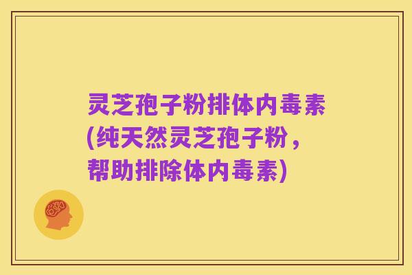 灵芝孢子粉排体内毒素(纯天然灵芝孢子粉，帮助排除体内毒素)