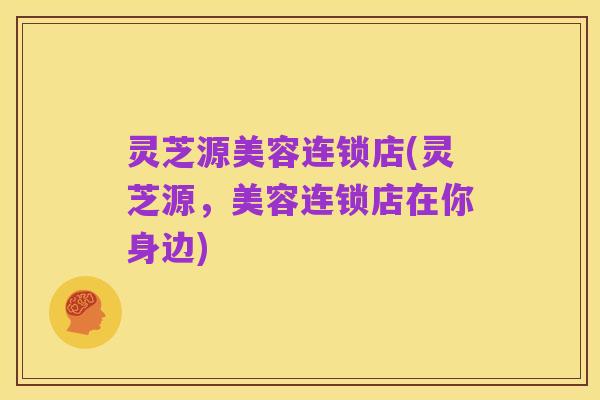 灵芝源美容连锁店(灵芝源,美容连锁店在你身边)