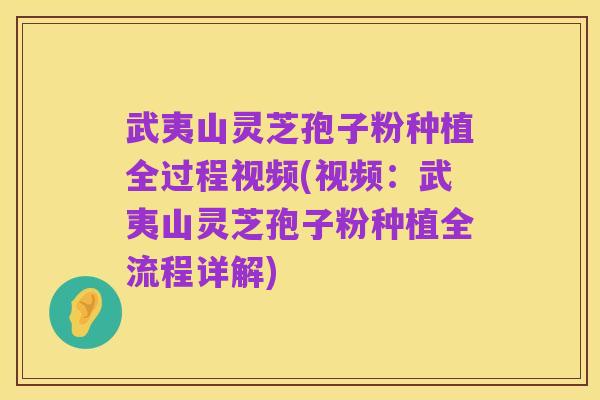 武夷山灵芝孢子粉种植全过程视频(视频:武夷山灵芝孢子粉种植全流程详解)