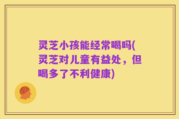 灵芝小孩能经常喝吗(灵芝对儿童有益处，但喝多了不利健康)