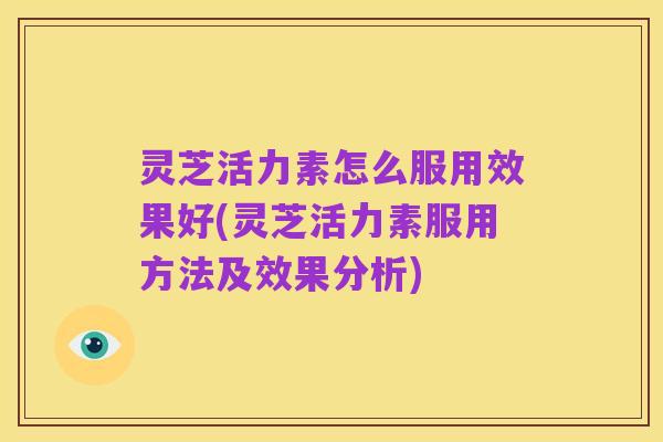 灵芝活力素怎么服用效果好(灵芝活力素服用方法及效果分析)
