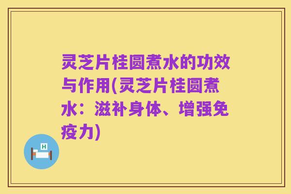 灵芝片桂圆煮水的功效与作用(灵芝片桂圆煮水:滋补身体、增强免疫力)