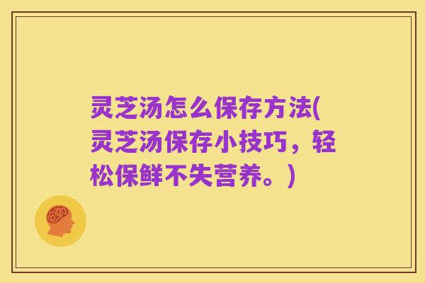 灵芝汤怎么保存方法(灵芝汤保存小技巧,轻松保鲜不失营养。)