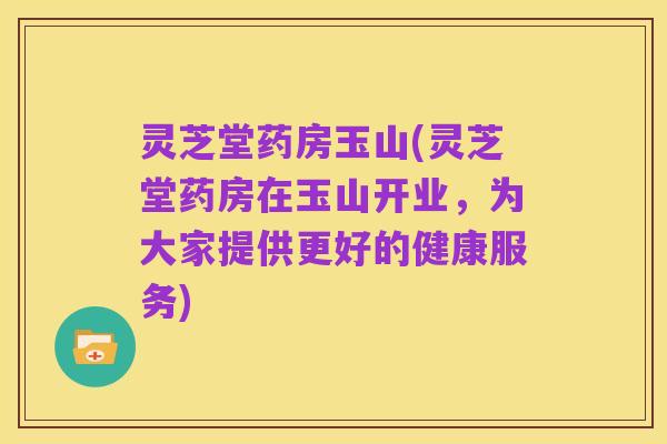 灵芝堂药房玉山(灵芝堂药房在玉山开业,为大家提供更好的健康服务)