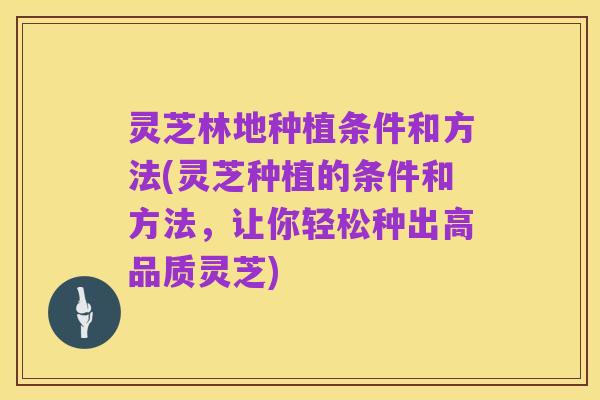 灵芝林地种植条件和方法(灵芝种植的条件和方法，让你轻松种出高品质灵芝)