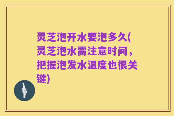 灵芝泡开水要泡多久(灵芝泡水需注意时间，把握泡发水温度也很关键)
