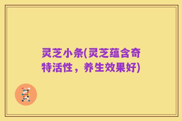 灵芝小条(灵芝蕴含奇特活性，养生效果好)