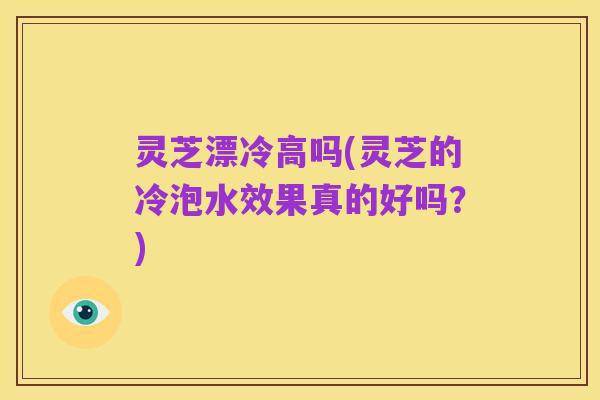 灵芝漂冷高吗(灵芝的冷泡水效果真的好吗？)