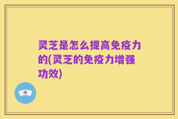 灵芝是怎么提高免疫力的(灵芝的免疫力增强功效)