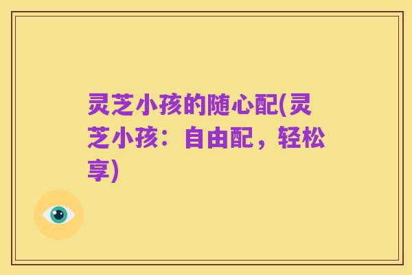灵芝小孩的随心配(灵芝小孩:自由配,轻松享)