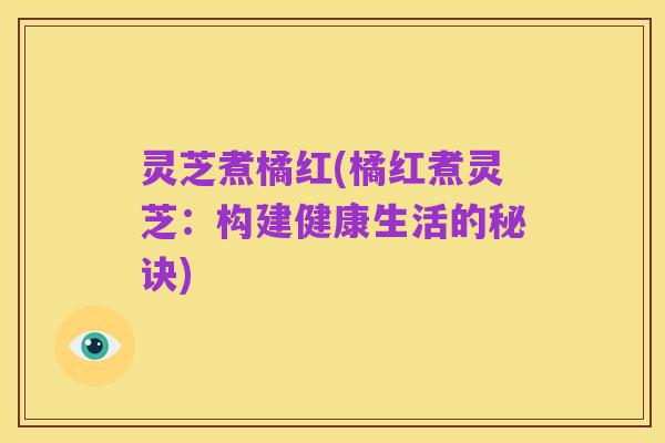 灵芝煮橘红(橘红煮灵芝:构建健康生活的秘诀)