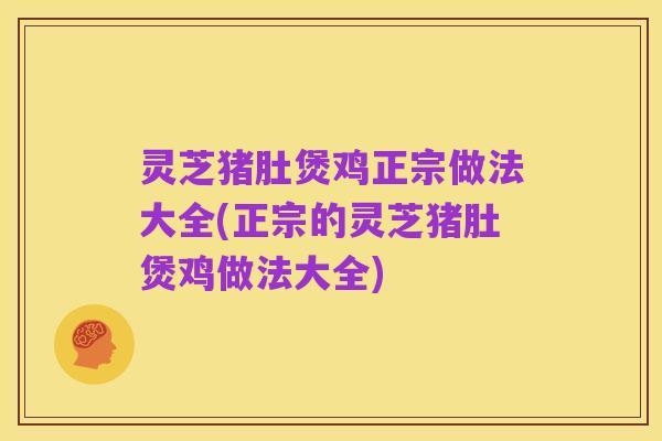 灵芝猪肚煲鸡正宗做法大全(正宗的灵芝猪肚煲鸡做法大全)