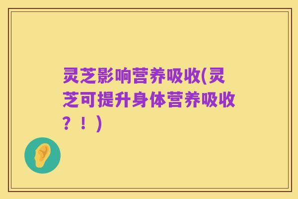 灵芝影响营养吸收(灵芝可提升身体营养吸收?!)