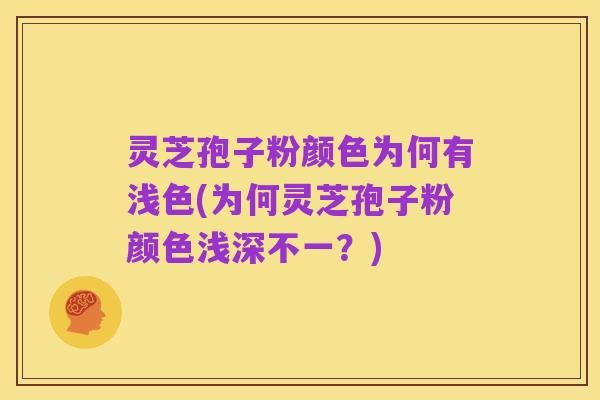 灵芝孢子粉颜色为何有浅色(为何灵芝孢子粉颜色浅深不一?)