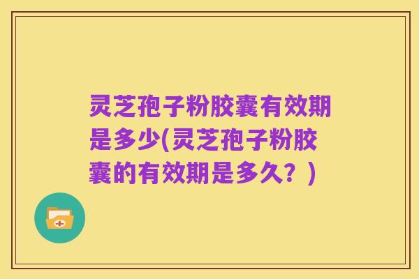 灵芝孢子粉胶囊有效期是多少(灵芝孢子粉胶囊的有效期是多久？)