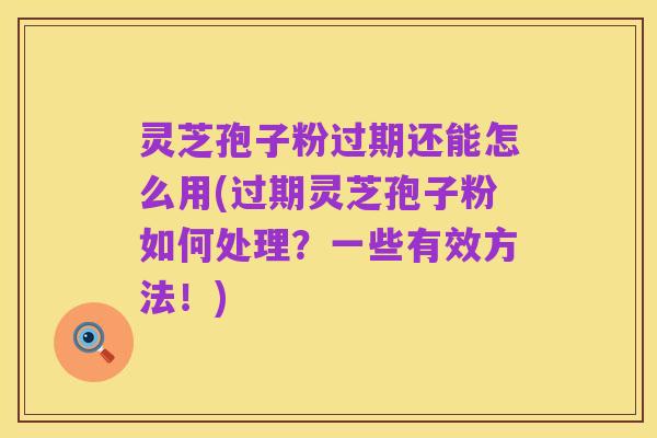 灵芝孢子粉过期还能怎么用(过期灵芝孢子粉如何处理？一些有效方法！)