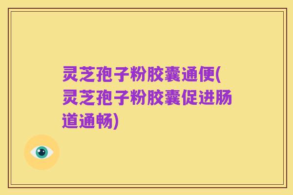 灵芝孢子粉胶囊通便(灵芝孢子粉胶囊促进肠道通畅)