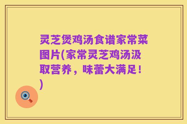灵芝煲鸡汤食谱家常菜图片(家常灵芝鸡汤汲取营养,味蕾大满足!)