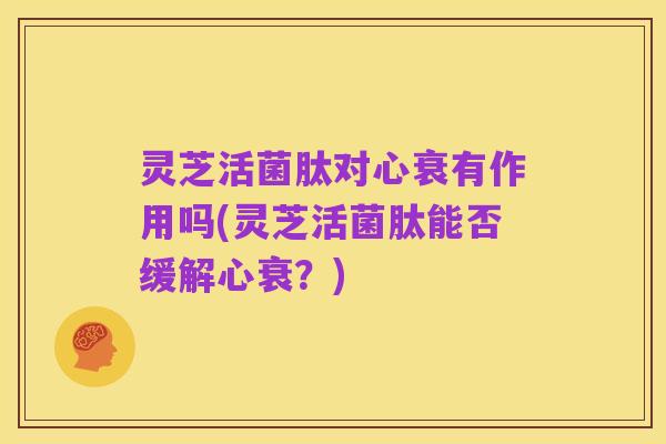 灵芝活菌肽对心衰有作用吗(灵芝活菌肽能否缓解心衰？)