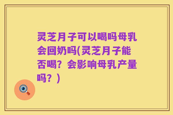 灵芝月子可以喝吗母乳会回奶吗(灵芝月子能否喝?会影响母乳产量吗?)