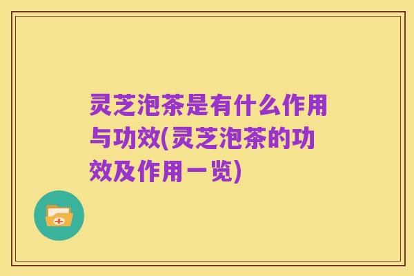灵芝泡茶是有什么作用与功效(灵芝泡茶的功效及作用一览)